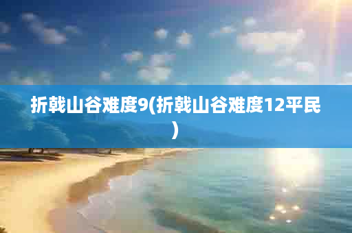 折戟山谷难度9(折戟山谷难度12平民)