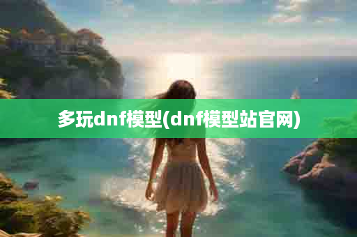 多玩dnf模型(dnf模型站官网)