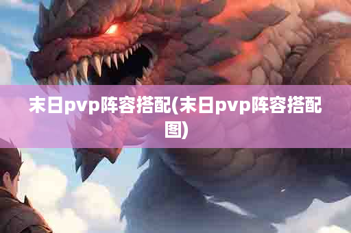 末日pvp阵容搭配(末日pvp阵容搭配图)