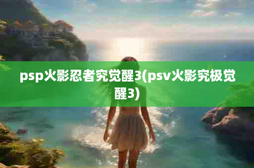 psp火影忍者究觉醒3(psv火影究极觉醒3)