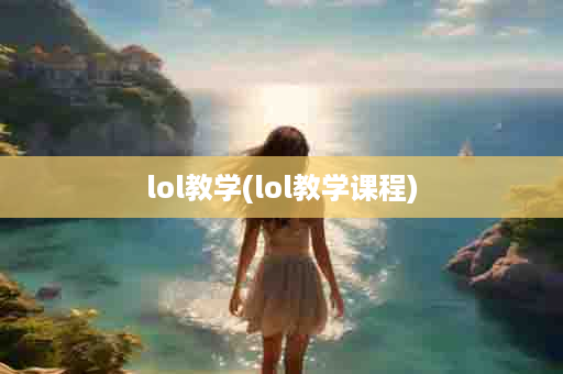 lol教学(lol教学课程)