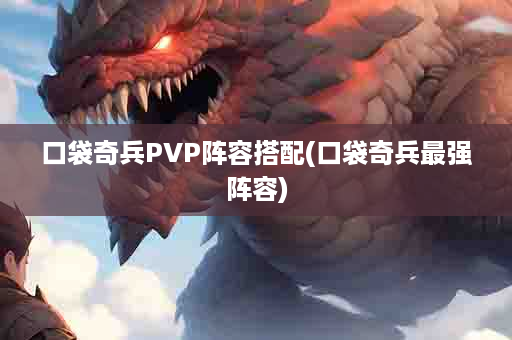 口袋奇兵PVP阵容搭配(口袋奇兵最强阵容)