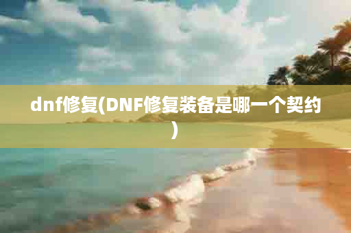 dnf修复(DNF修复装备是哪一个契约)