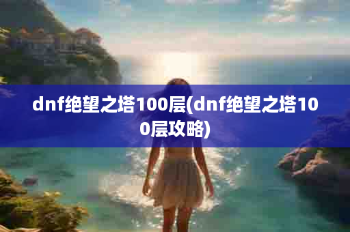 dnf绝望之塔100层(dnf绝望之塔100层攻略)