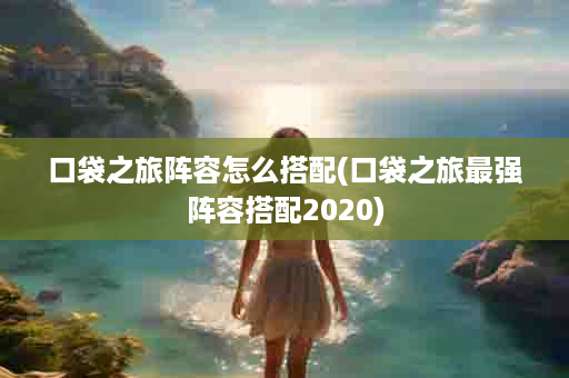 口袋之旅阵容怎么搭配(口袋之旅最强阵容搭配2020)