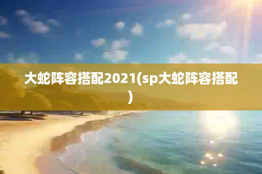 大蛇阵容搭配2021(sp大蛇阵容搭配)