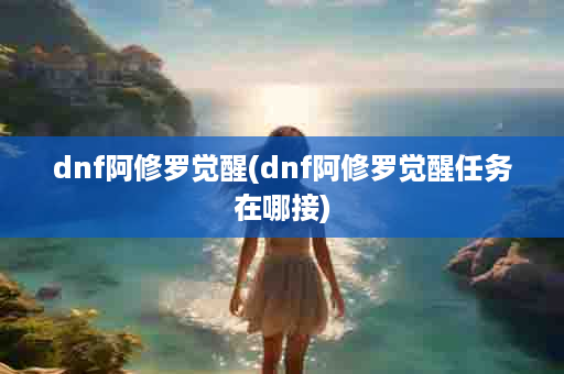 dnf阿修罗觉醒(dnf阿修罗觉醒任务在哪接)