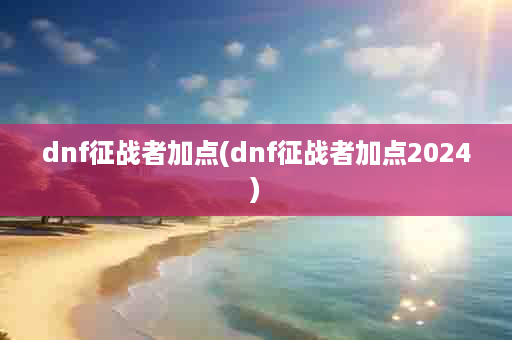 dnf征战者加点(dnf征战者加点2024)