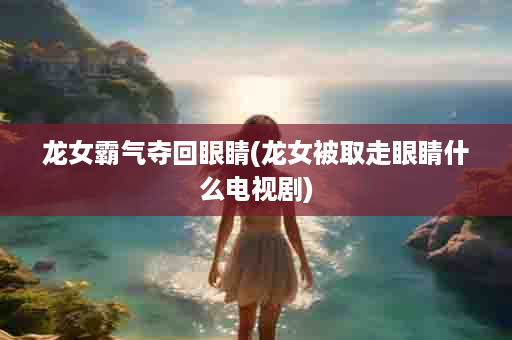 龙女霸气夺回眼睛(龙女被取走眼睛什么电视剧)