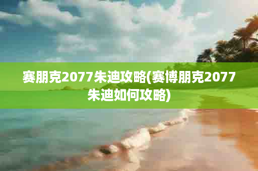 赛朋克2077朱迪攻略(赛博朋克2077朱迪如何攻略)