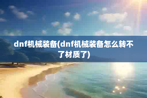 dnf机械装备(dnf机械装备怎么转不了材质了)