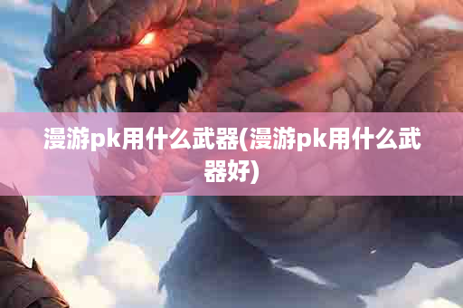 漫游pk用什么武器(漫游pk用什么武器好)