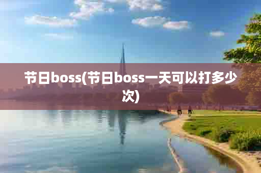 节日boss(节日boss一天可以打多少次)