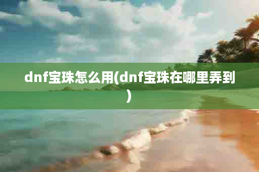 dnf宝珠怎么用(dnf宝珠在哪里弄到)