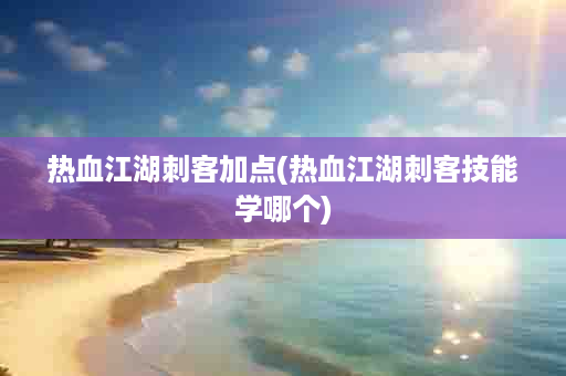 热血江湖刺客加点(热血江湖刺客技能学哪个)