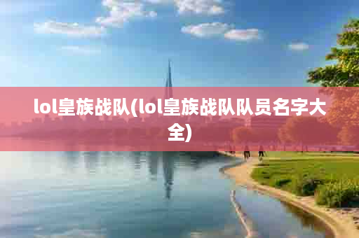 lol皇族战队(lol皇族战队队员名字大全)