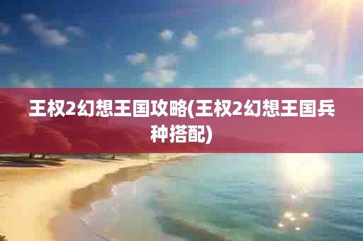 王权2幻想王国攻略(王权2幻想王国兵种搭配)