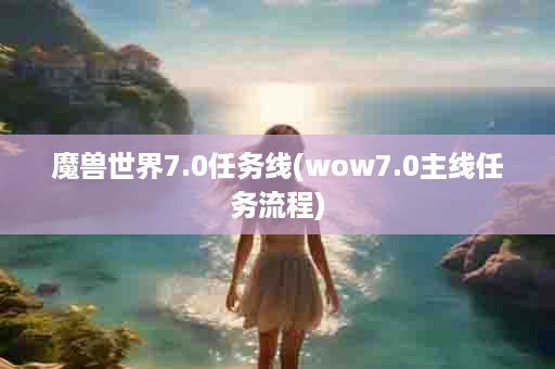 魔兽世界7.0任务线(wow7.0主线任务流程)