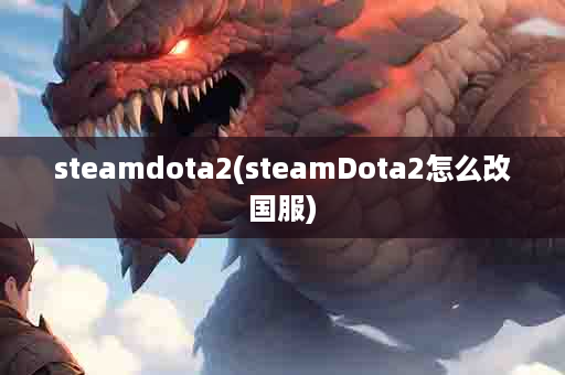 steamdota2(steamDota2怎么改国服)