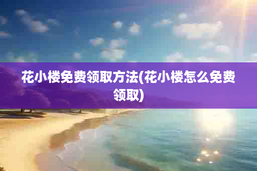 花小楼免费领取方法(花小楼怎么免费领取)