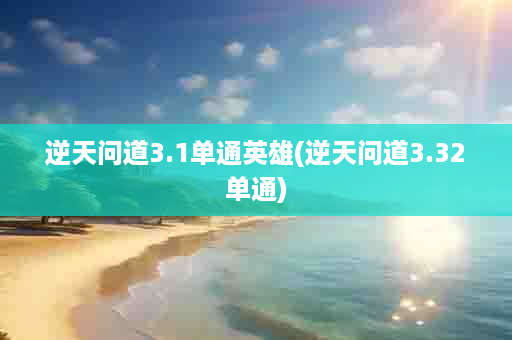 逆天问道3.1单通英雄(逆天问道3.32单通)