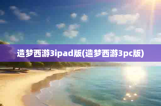 造梦西游3ipad版(造梦西游3pc版)