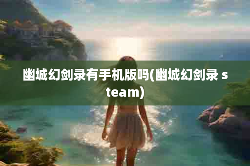 幽城幻剑录有手机版吗(幽城幻剑录 steam)