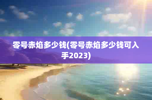 零号赤焰多少钱(零号赤焰多少钱可入手2023)