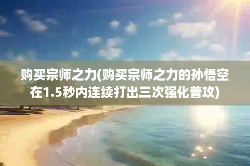 购买宗师之力(购买宗师之力的孙悟空在1.5秒内连续打出三次强化普攻)