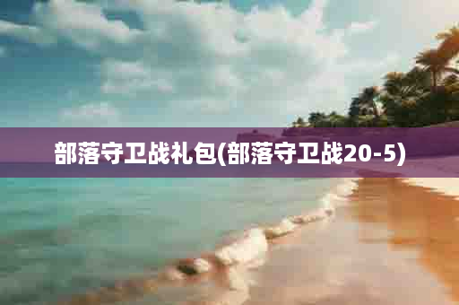 部落守卫战礼包(部落守卫战20-5)