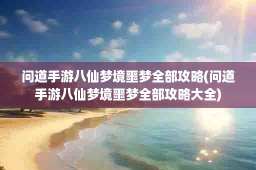 问道手游八仙梦境噩梦全部攻略(问道手游八仙梦境噩梦全部攻略大全)