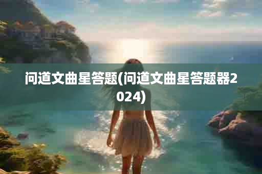 问道文曲星答题(问道文曲星答题器2024)