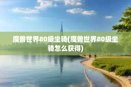 魔兽世界80级坐骑(魔兽世界80级坐骑怎么获得)