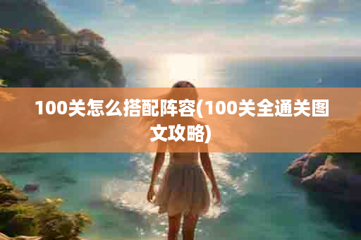 100关怎么搭配阵容(100关全通关图文攻略)