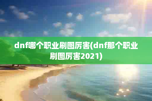 dnf哪个职业刷图厉害(dnf那个职业刷图厉害2021)