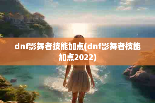 dnf影舞者技能加点(dnf影舞者技能加点2022)