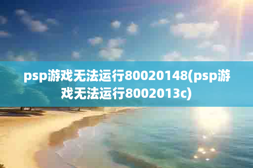 psp游戏无法运行80020148(psp游戏无法运行8002013c)