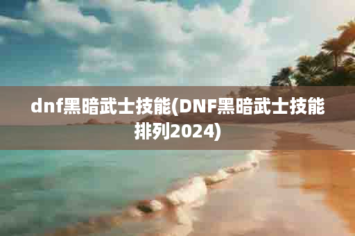 dnf黑暗武士技能(DNF黑暗武士技能排列2024)