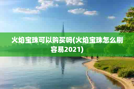 火焰宝珠可以购买吗(火焰宝珠怎么刷容易2021)