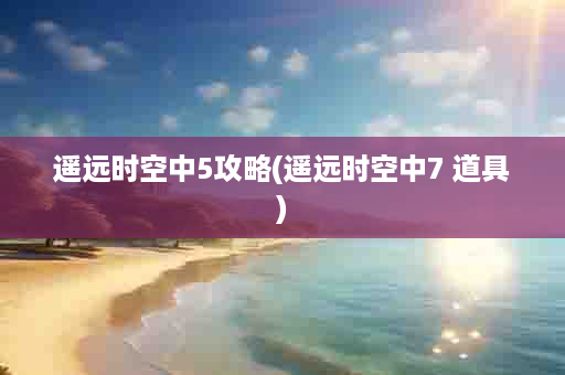 遥远时空中5攻略(遥远时空中7 道具)