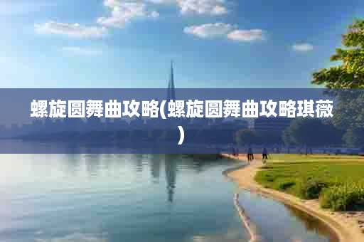 螺旋圆舞曲攻略(螺旋圆舞曲攻略琪薇)