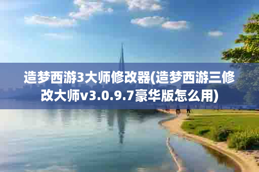 造梦西游3大师修改器(造梦西游三修改大师v3.0.9.7豪华版怎么用)