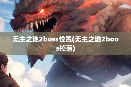 无主之地2boss位置(无主之地2boos掉落)