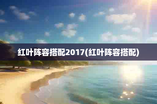 红叶阵容搭配2017(红叶阵容搭配)