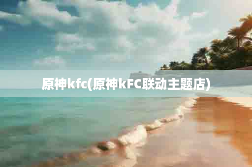 原神kfc(原神kFC联动主题店)