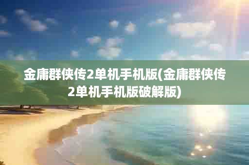 金庸群侠传2单机手机版(金庸群侠传2单机手机版破解版)