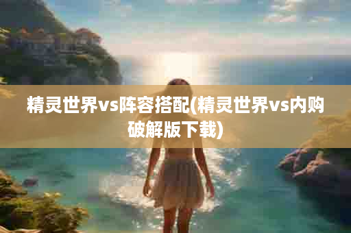 精灵世界vs阵容搭配(精灵世界vs内购破解版下载)