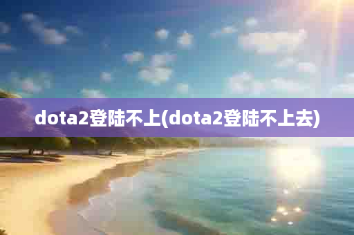 dota2登陆不上(dota2登陆不上去)