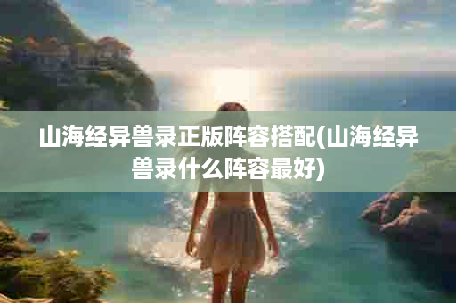 山海经异兽录正版阵容搭配(山海经异兽录什么阵容最好)