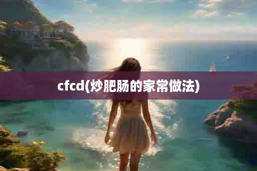 cfcd(炒肥肠的家常做法)